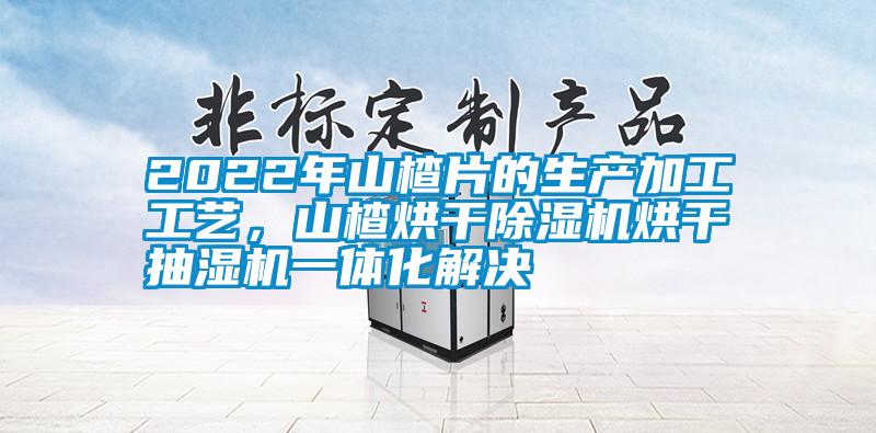 2022年山楂片的生產(chǎn)加工工藝，山楂烘干除濕機(jī)烘干抽濕機(jī)一體化解決