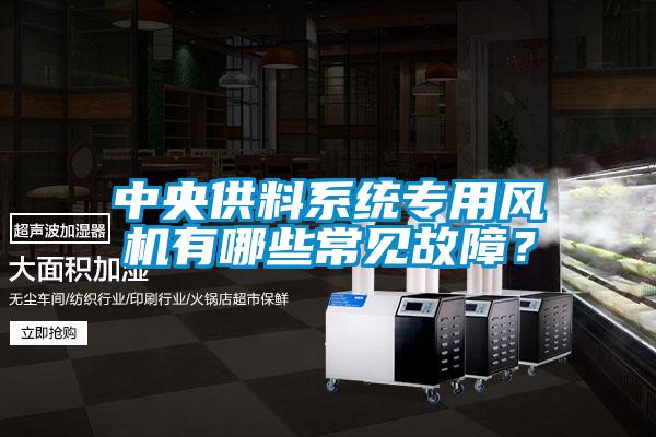 中央供料系統(tǒng)專用風(fēng)機有哪些常見故障？