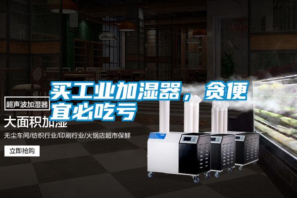 買工業(yè)加濕器，貪便宜必吃虧