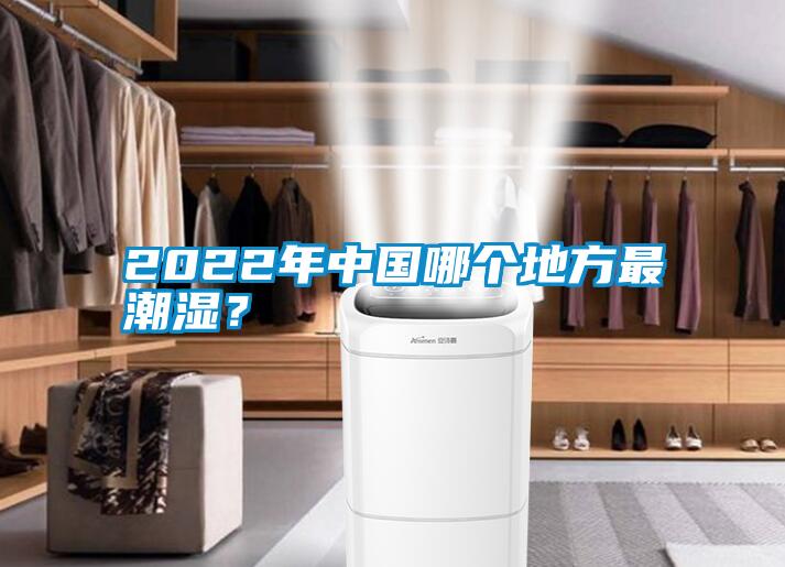 2022年中國(guó)哪個(gè)地方最潮濕？