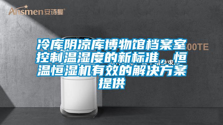 冷庫陰涼庫博物館檔案室控制溫濕度的新標準，恒溫恒濕機有效的解決方案提供