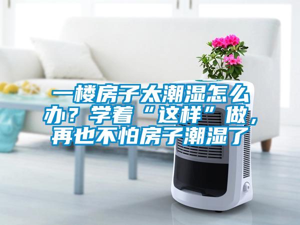 一樓房子太潮濕怎么辦？學著“這樣”做，再也不怕房子潮濕了