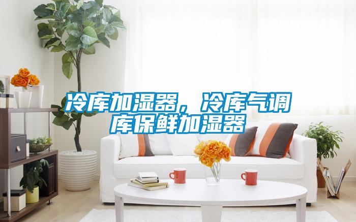 冷庫加濕器，冷庫氣調庫保鮮加濕器