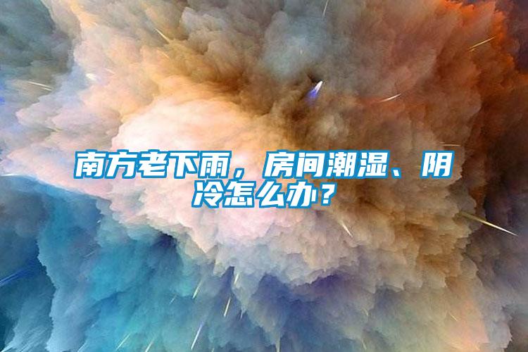 南方老下雨，房間潮濕、陰冷怎么辦？