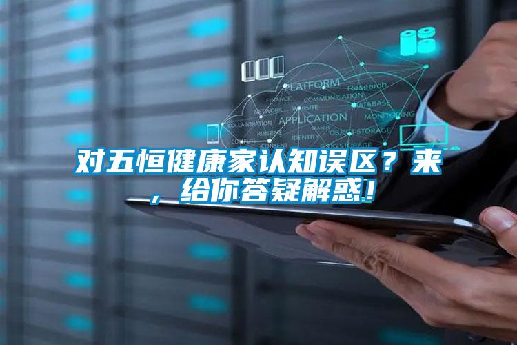 對五恒健康家認知誤區(qū)？來，給你答疑解惑！