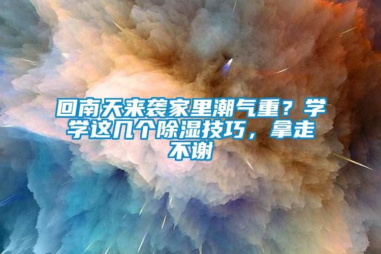 回南天來襲家里潮氣重？學(xué)學(xué)這幾個除濕技巧，拿走不謝