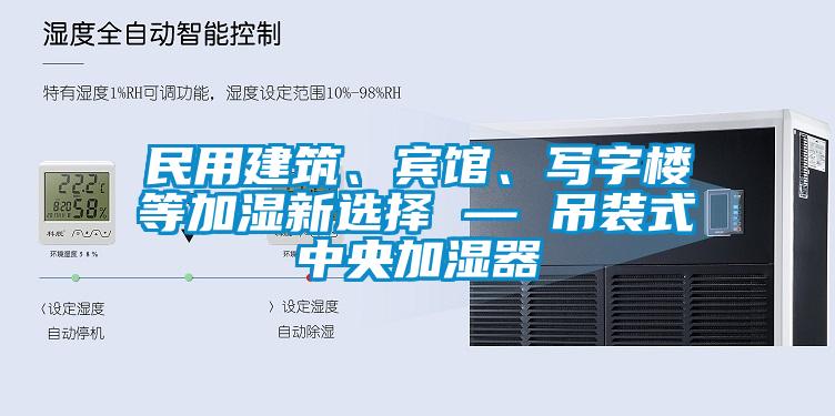 民用建筑、賓館、寫字樓等加濕新選擇 — 吊裝式中央加濕器