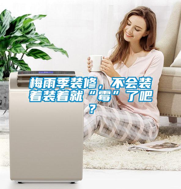 梅雨季裝修，不會(huì)裝著裝著就“霉”了吧？