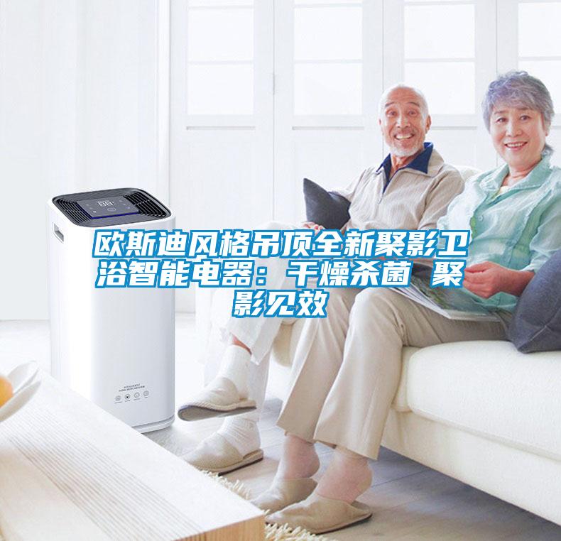 歐斯迪風(fēng)格吊頂全新聚影衛(wèi)浴智能電器:干燥殺菌 聚影見(jiàn)效