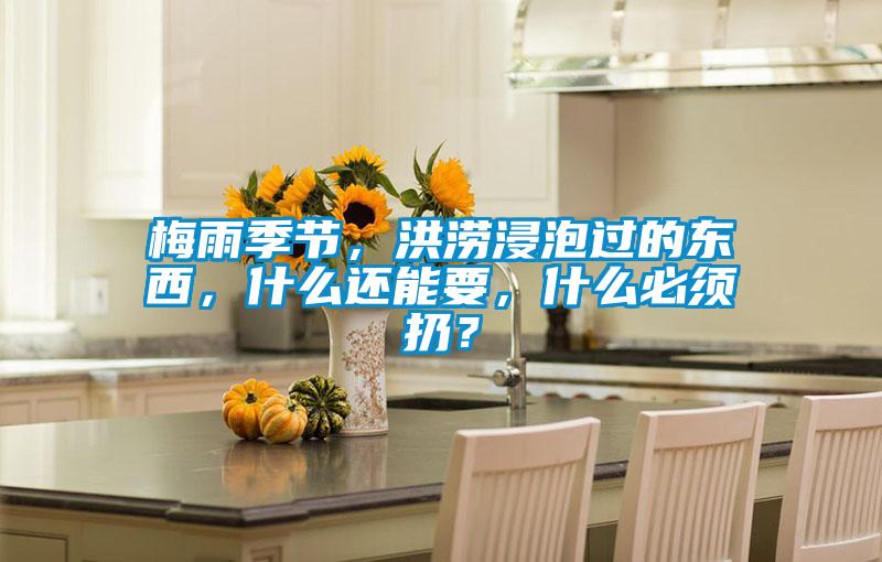 梅雨季節(jié)，洪澇浸泡過的東西，什么還能要，什么必須扔？