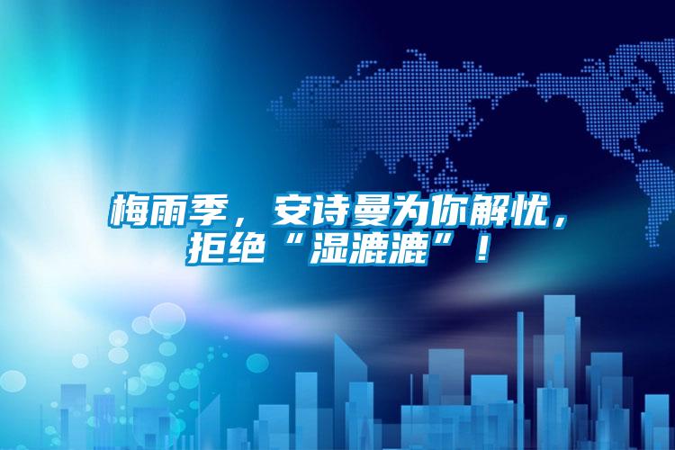 梅雨季，安詩曼為你解憂，拒絕“濕漉漉”！