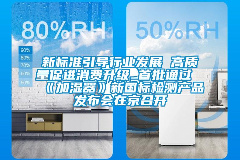 新標(biāo)準引導(dǎo)行業(yè)發(fā)展 高質(zhì)量促進消費升級 首批通過《加濕器》新國標(biāo)檢測產(chǎn)品發(fā)布會在京召開