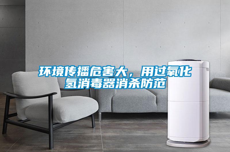 環(huán)境傳播危害大，用過氧化氫消毒器消殺防范