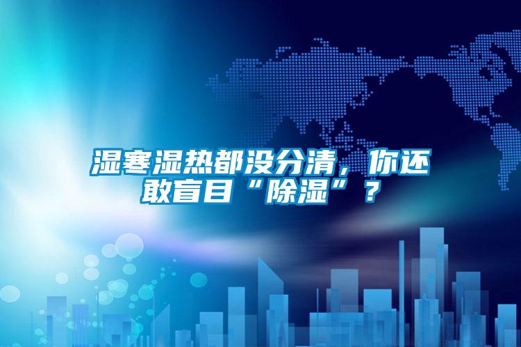 濕寒濕熱都沒分清，你還敢盲目“除濕”？