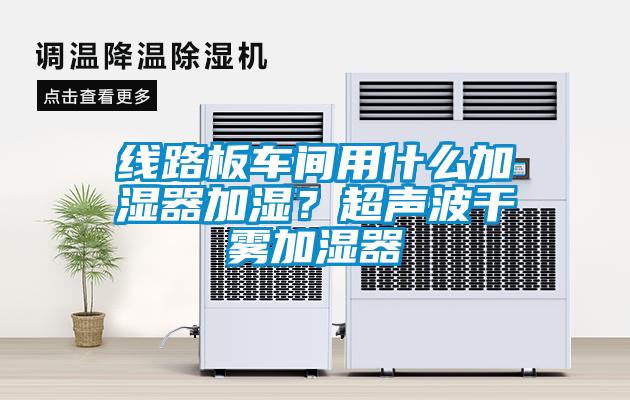 線路板車間用什么加濕器加濕？超聲波干霧加濕器