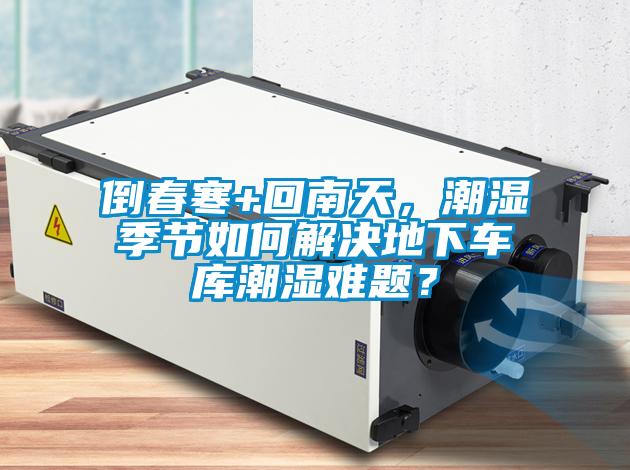 倒春寒+回南天，潮濕季節(jié)如何解決地下車庫潮濕難題？