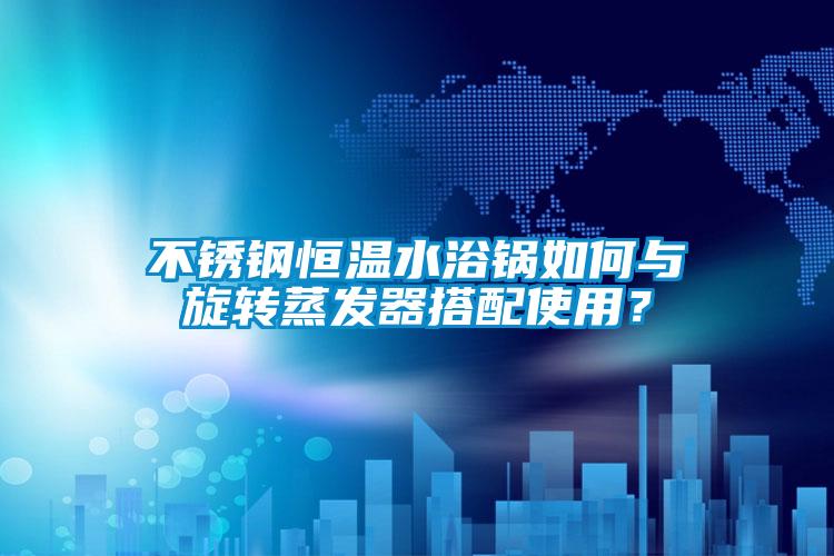 不銹鋼恒溫水浴鍋如何與旋轉(zhuǎn)蒸發(fā)器搭配使用？
