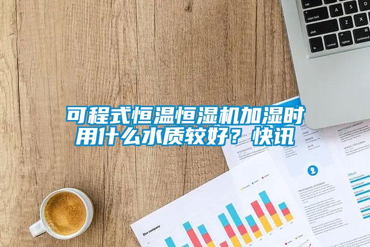 可程式恒溫恒濕機(jī)加濕時(shí)用什么水質(zhì)較好？快訊
