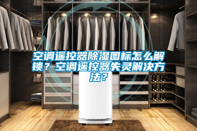空調(diào)遙控器除濕圖標(biāo)怎么解鎖？空調(diào)遙控器失靈解決方法？