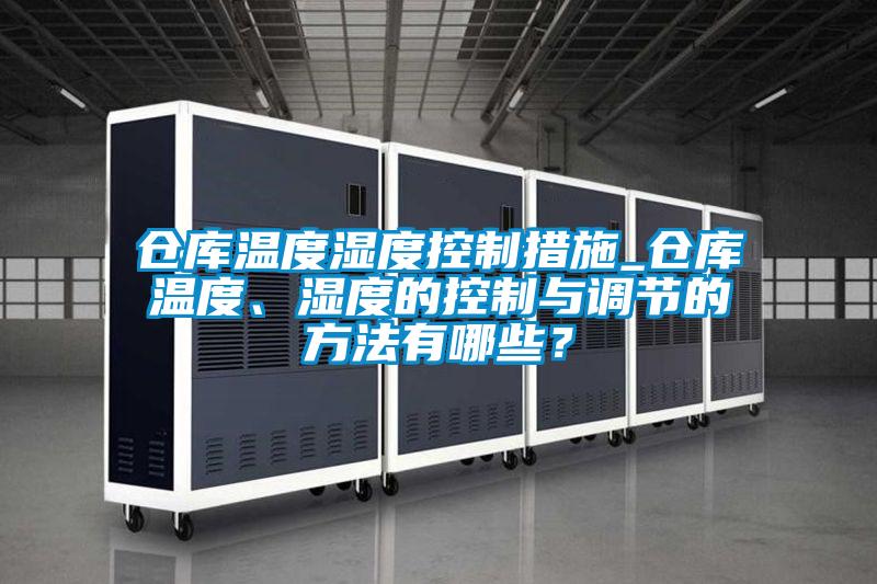 倉庫溫度濕度控制措施_倉庫溫度、濕度的控制與調(diào)節(jié)的方法有哪些？