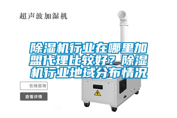 除濕機(jī)行業(yè)在哪里加盟代理比較好？除濕機(jī)行業(yè)地域分布情況
