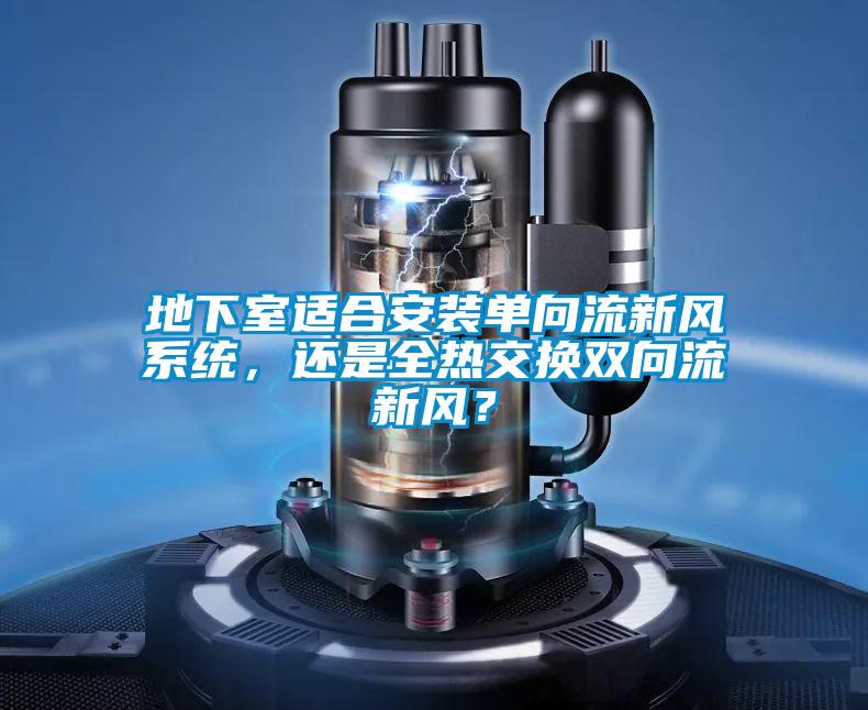 地下室適合安裝單向流新風系統(tǒng)，還是全熱交換雙向流新風？