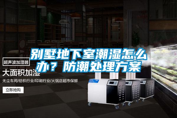 別墅地下室潮濕怎么辦？防潮處理方案
