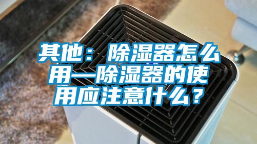 其他：除濕器怎么用—除濕器的使用應(yīng)注意什么？