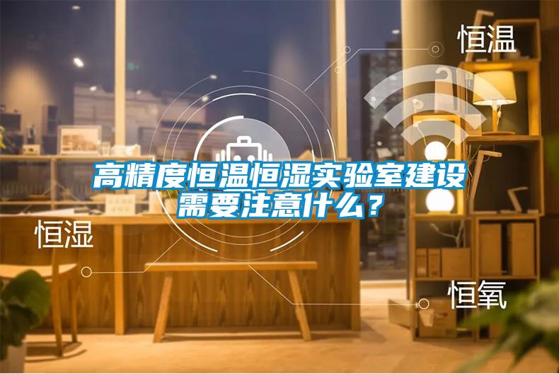高精度恒溫恒濕實(shí)驗(yàn)室建設(shè)需要注意什么？