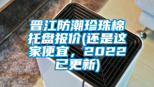 晉江防潮珍珠棉托盤報價(還是這家便宜，2022已更新)