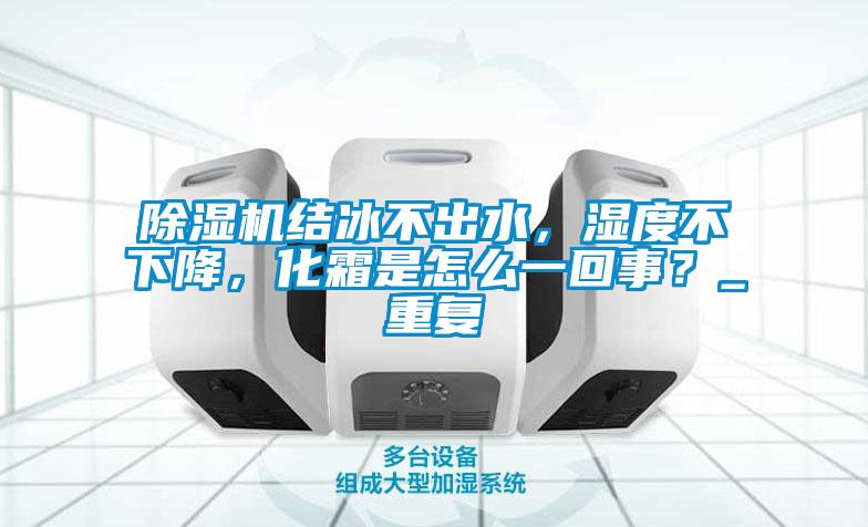 除濕機結(jié)冰不出水，濕度不下降，化霜是怎么一回事？_重復(fù)