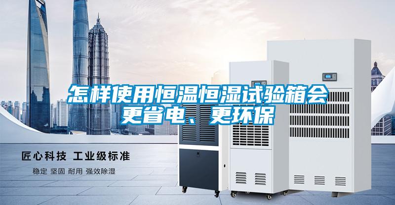 怎樣使用恒溫恒濕試驗箱會更省電、更環(huán)保