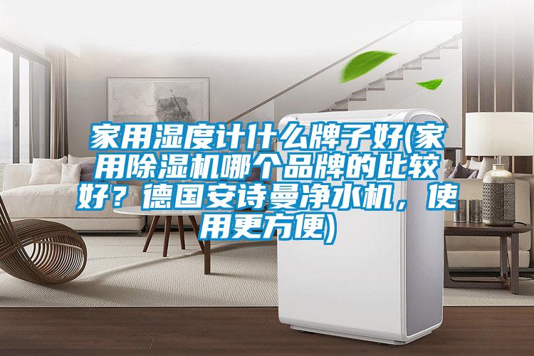 家用濕度計(jì)什么牌子好(家用除濕機(jī)哪個(gè)品牌的比較好？德國安詩曼凈水機(jī)，使用更方便)