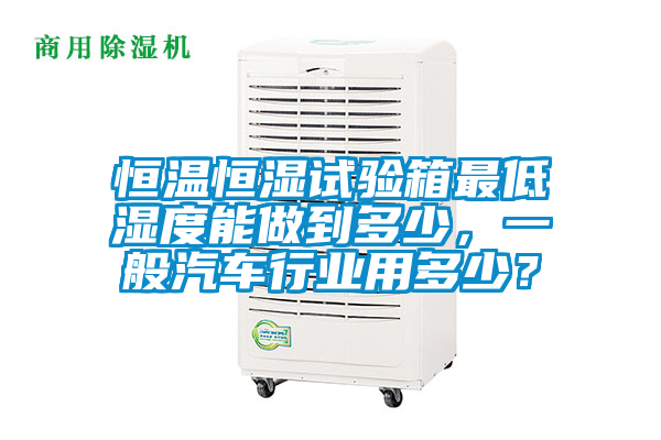 恒溫恒濕試驗(yàn)箱最低濕度能做到多少，一般汽車行業(yè)用多少？
