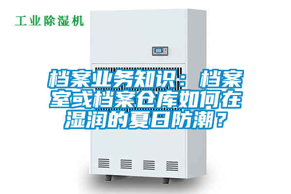 檔案業(yè)務知識：檔案室或檔案倉庫如何在濕潤的夏日防潮？