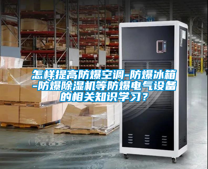 怎樣提高防爆空調-防爆冰箱-防爆除濕機等防爆電氣設備的相關知識學習？