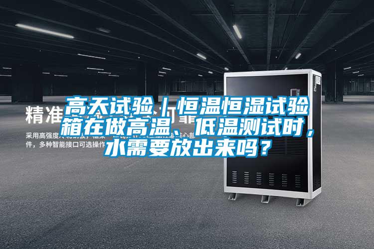 高天試驗(yàn)｜恒溫恒濕試驗(yàn)箱在做高溫、低溫測試時(shí)，水需要放出來嗎？