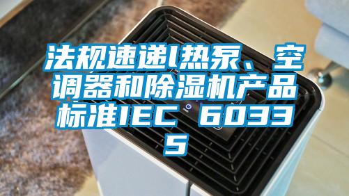 法規(guī)速遞l熱泵、空調(diào)器和除濕機(jī)產(chǎn)品標(biāo)準(zhǔn)IEC 60335