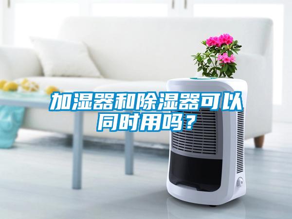 加濕器和除濕器可以同時用嗎？