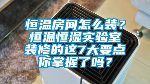 恒溫房間怎么裝？恒溫恒濕實(shí)驗(yàn)室裝修的這7大要點(diǎn)你掌握了嗎？