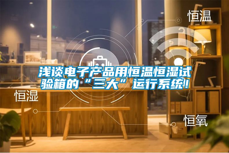 淺談電子產(chǎn)品用恒溫恒濕試驗(yàn)箱的“三大”運(yùn)行系統(tǒng)！