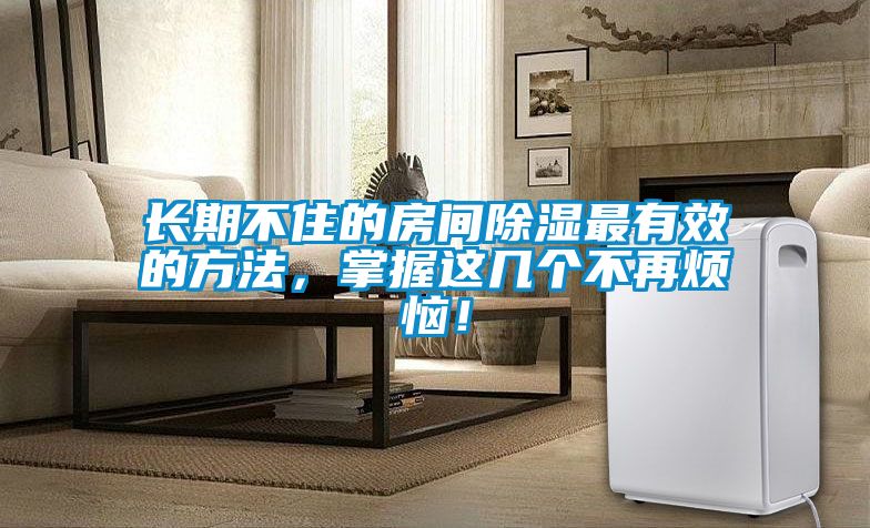 長期不住的房間除濕最有效的方法，掌握這幾個(gè)不再煩惱！