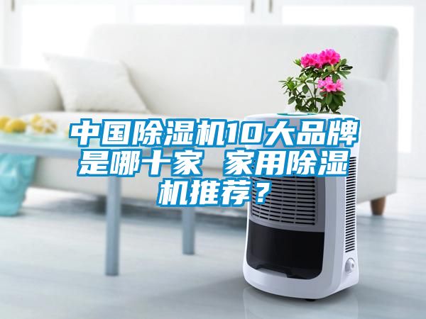 中國除濕機(jī)10大品牌是哪十家 家用除濕機(jī)推薦？