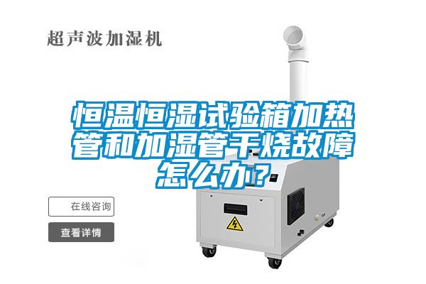 恒溫恒濕試驗箱加熱管和加濕管干燒故障怎么辦？