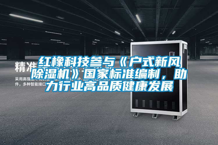 紅橡科技參與《戶式新風(fēng)除濕機(jī)》國家標(biāo)準(zhǔn)編制，助力行業(yè)高品質(zhì)健康發(fā)展