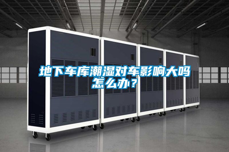 地下車庫(kù)潮濕對(duì)車影響大嗎怎么辦？