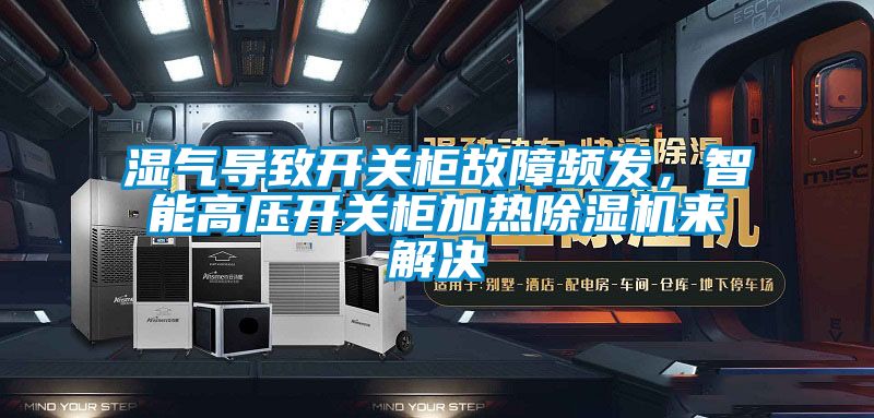 濕氣導(dǎo)致開關(guān)柜故障頻發(fā)，智能高壓開關(guān)柜加熱除濕機來解決