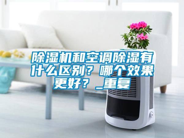 除濕機(jī)和空調(diào)除濕有什么區(qū)別？哪個效果更好？_重復(fù)