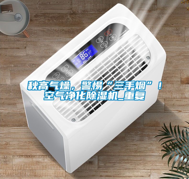 秋高氣燥，警惕“三手煙”！空氣凈化除濕機_重復
