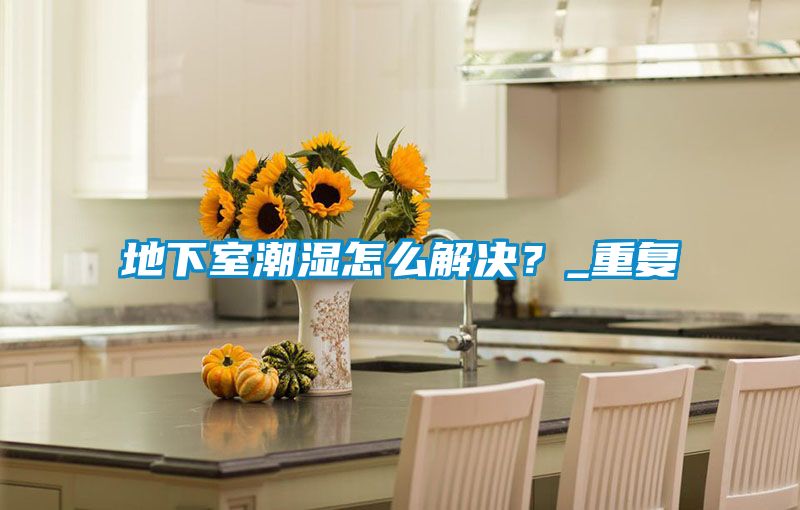 地下室潮濕怎么解決？_重復(fù)